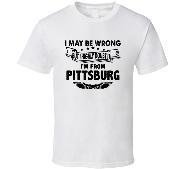 Pittsburg I May Be Wrong But I Doubt It Im From Hometown City T Shirt Pittsburg I May Be Wrong But I Doubt It Im From Hometown City T Shirt