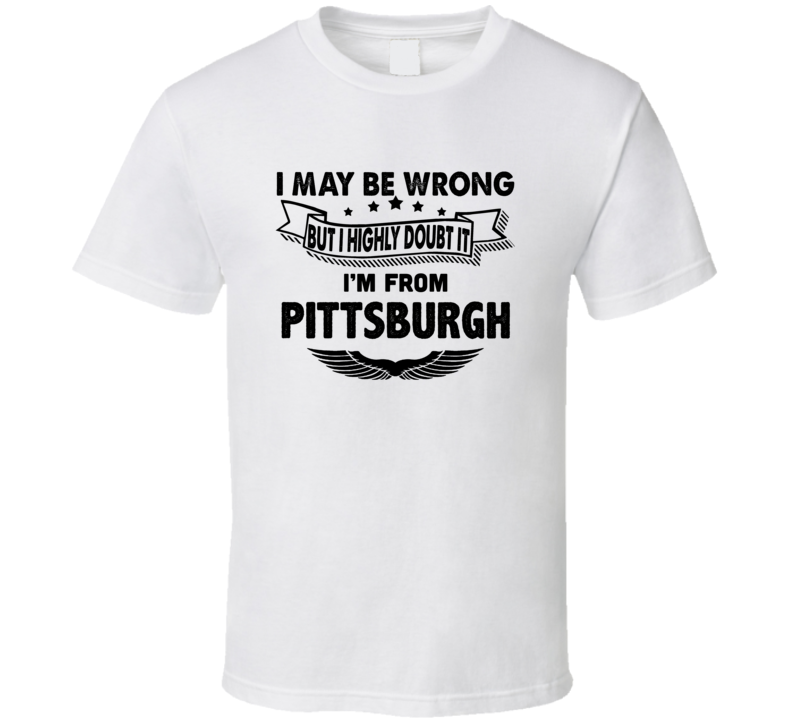 Pittsburgh I May Be Wrong But I Doubt It Im From Hometown City T Shirt Pittsburgh I May Be Wrong But I Doubt It Im From Hometown City T Shirt