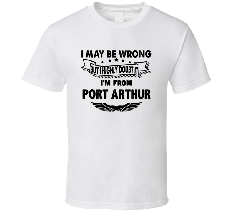 Port Arthur I May Be Wrong But I Doubt It Im From Hometown City T Shir