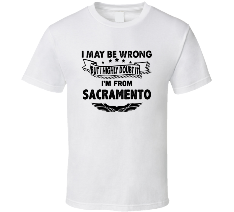 Sacramento I May Be Wrong But I Doubt It Im From Hometown City T Shirt Sacramento I May Be Wrong But I Doubt It Im From Hometown City T Shirt