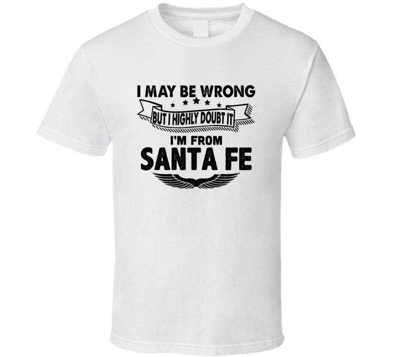 Santa Fe I May Be Wrong But I Doubt It Im From Hometown City T Shirt Santa Fe I May Be Wrong But I Doubt It Im From Hometown City T Shirt