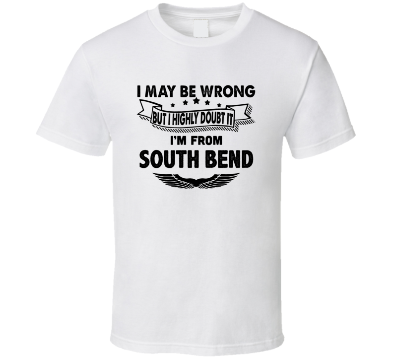 South Bend I May Be Wrong But I Doubt It Im From Hometown City T Shirt South Bend I May Be Wrong But I Doubt It Im From Hometown City T Shirt