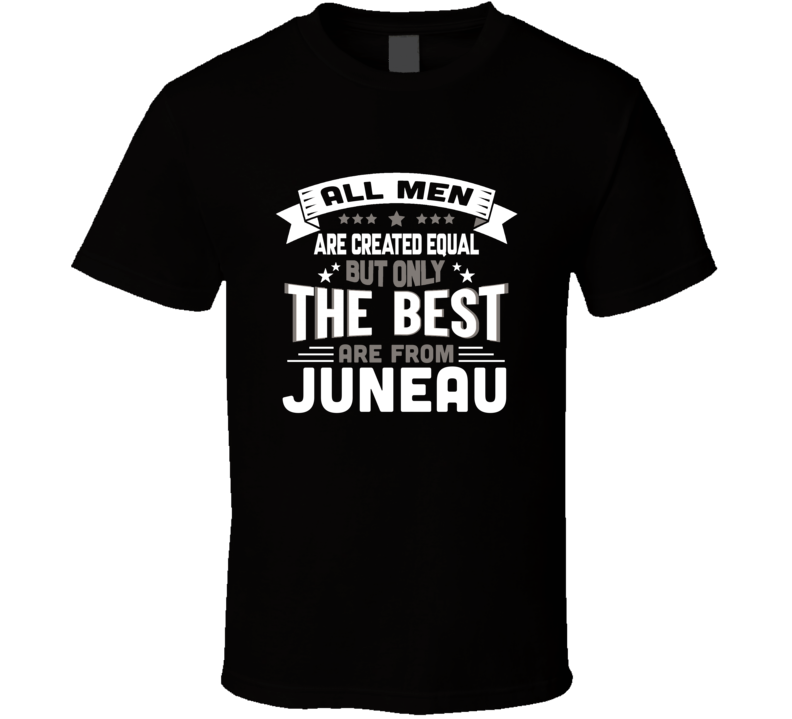 Juneau All Men Created Equal The Best Are From Hometown City T Shirt Juneau All Men Created Equal The Best Are From Hometown City T Shirt