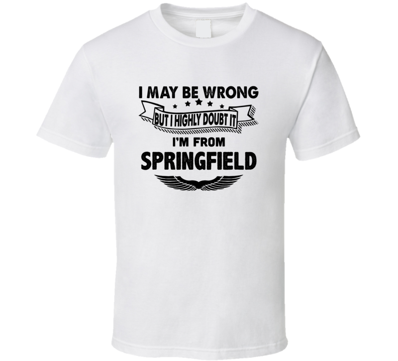 Springfield I May Be Wrong But I Doubt It Im From Hometown City T Shir Springfield I May Be Wrong But I Doubt It Im From Hometown City T Shir