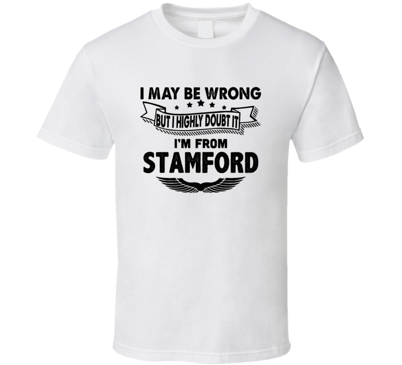 Stamford I May Be Wrong But I Doubt It Im From Hometown City T Shirt