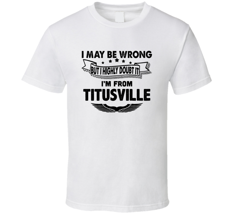 Titusville I May Be Wrong But I Doubt It Im From Hometown City T Shirt Titusville I May Be Wrong But I Doubt It Im From Hometown City T Shirt
