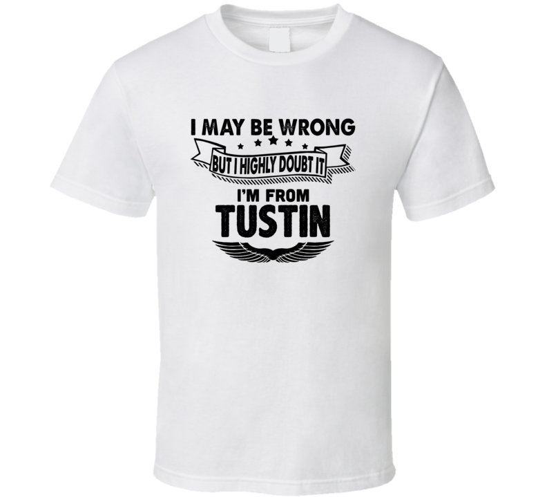 Tustin I May Be Wrong But I Doubt It Im From Hometown City T Shirt Tustin I May Be Wrong But I Doubt It Im From Hometown City T Shirt