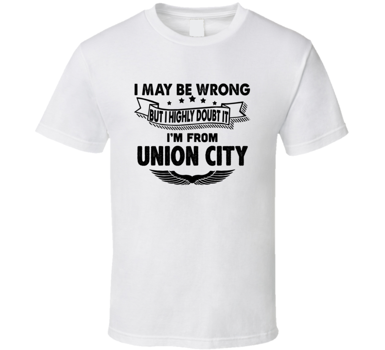 Union City I May Be Wrong But I Doubt It Im From Hometown City T Shirt Union City I May Be Wrong But I Doubt It Im From Hometown City T Shirt