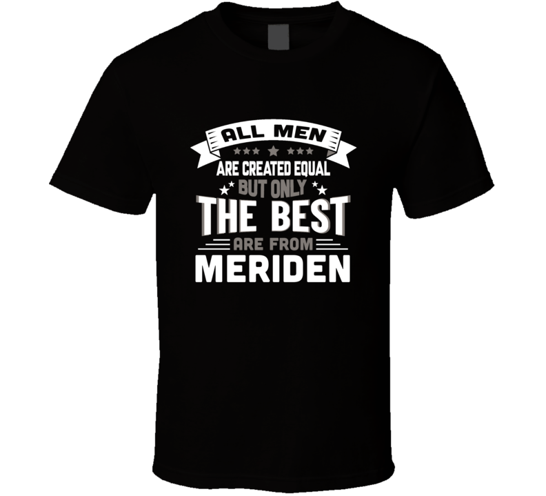 Meriden All Men Created Equal The Best Are From Hometown City T Shirt