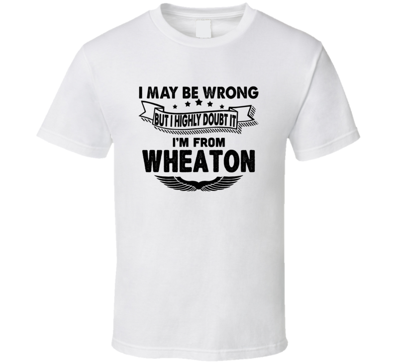 Wheaton I May Be Wrong But I Doubt It Im From Hometown City T Shirt