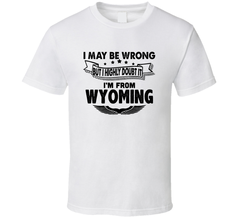 Wyoming I May Be Wrong But I Doubt It Im From Hometown City T Shirt Wyoming I May Be Wrong But I Doubt It Im From Hometown City T Shirt