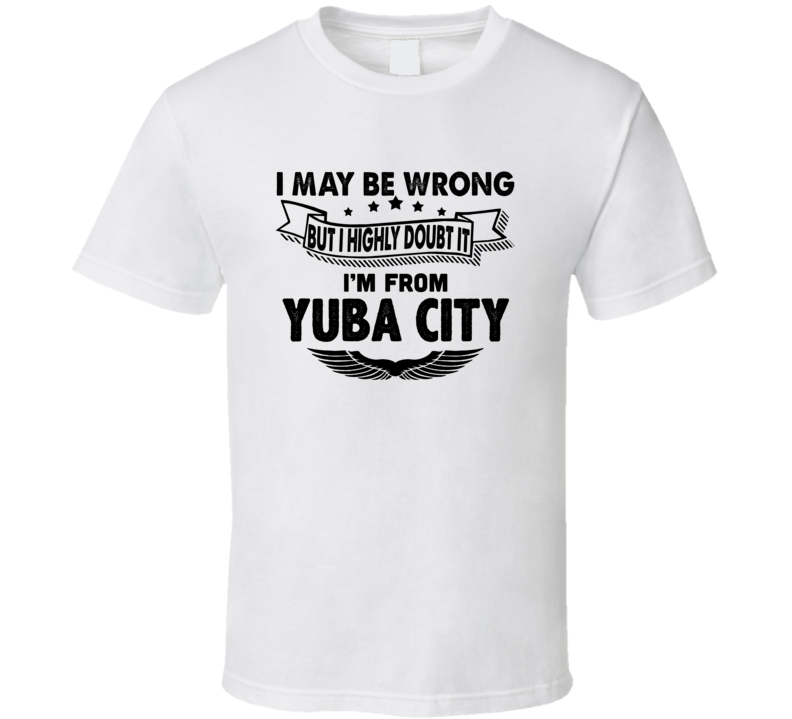 Yuba City I May Be Wrong But I Doubt It Im From Hometown City T Shirt Yuba City I May Be Wrong But I Doubt It Im From Hometown City T Shirt