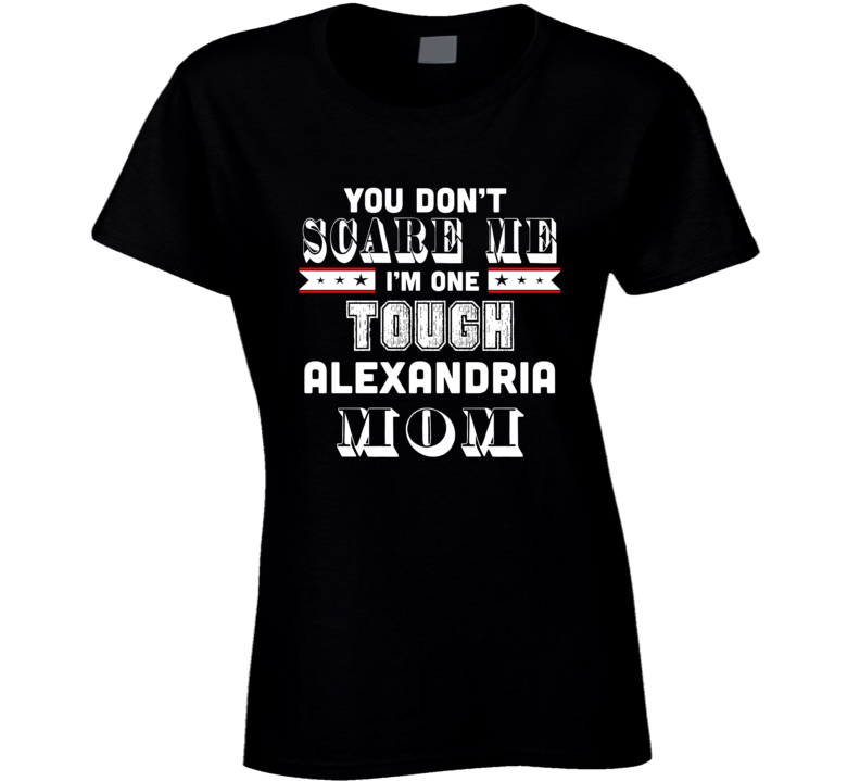 You Dont Scare Me Im One Tough Alexandria Mom Hometown Pride T Shirt