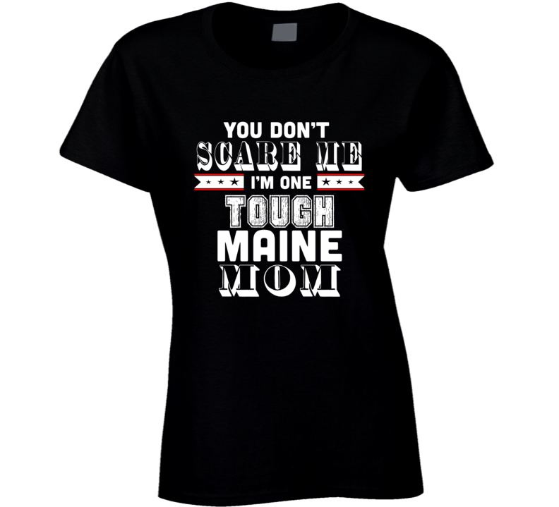 You Dont Scare Me Im One Tough Maine Mom Hometown Pride T Shirt You Dont Scare Me Im One Tough Maine Mom Hometown Pride T Shirt