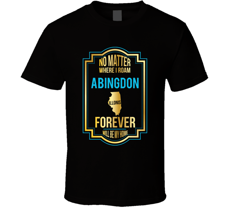 No Matter Where I Roam Abingdon Illinois Forever Will Be My Home T Shi No Matter Where I Roam Abingdon Illinois Forever Will Be My Home T Shi