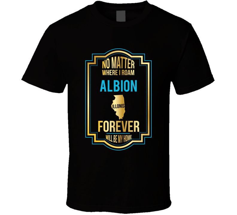 No Matter Where I Roam Albion Illinois Forever Will Be My Home T Shirt No Matter Where I Roam Albion Illinois Forever Will Be My Home T Shirt