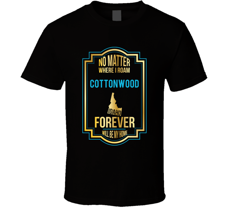 No Matter Where I Roam Cottonwood Idaho Forever Will Be My Home T Shir No Matter Where I Roam Cottonwood Idaho Forever Will Be My Home T Shir