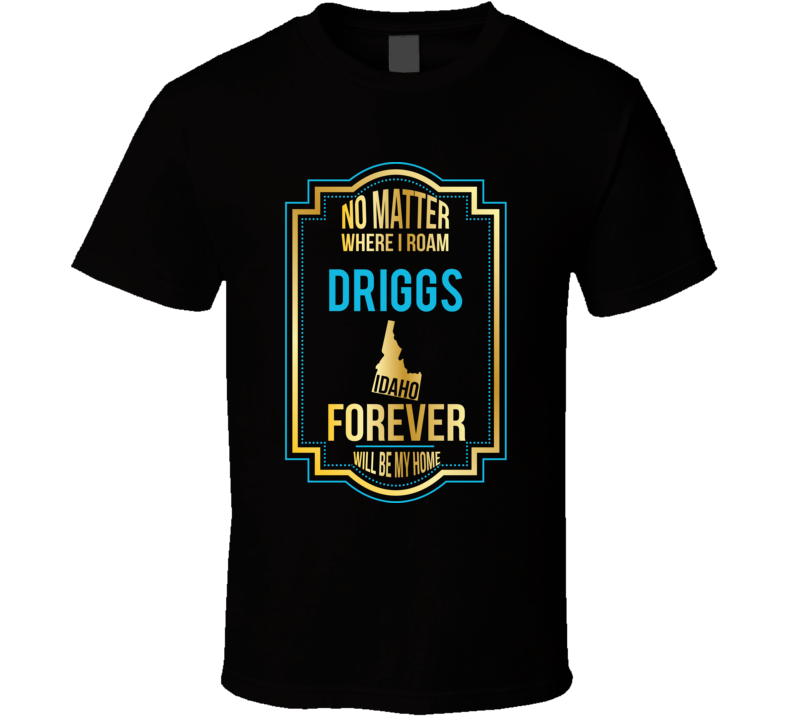 No Matter Where I Roam Driggs Idaho Forever Will Be My Home T Shirt No Matter Where I Roam Driggs Idaho Forever Will Be My Home T Shirt