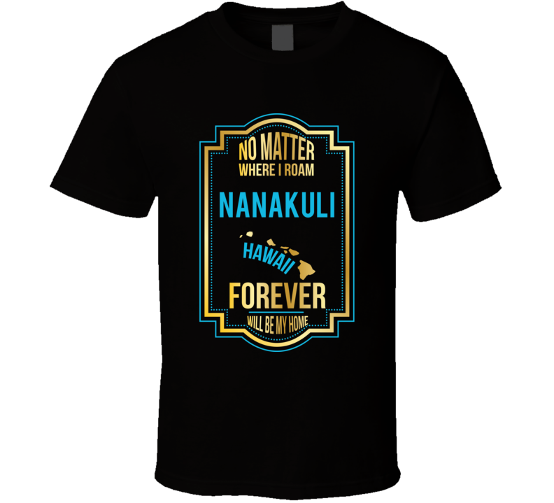 No Matter Where I Roam Nanakuli Hawaii Forever Will Be My Home T Shirt No Matter Where I Roam Nanakuli Hawaii Forever Will Be My Home T Shirt