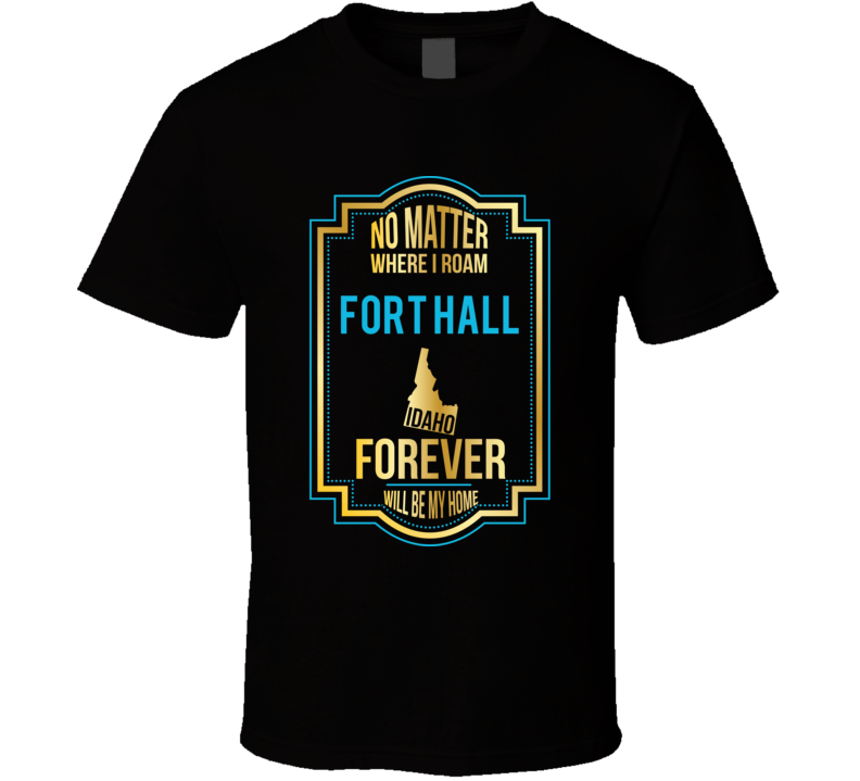 No Matter Where I Roam Fort Hall Idaho Forever Will Be My Home T Shirt No Matter Where I Roam Fort Hall Idaho Forever Will Be My Home T Shirt