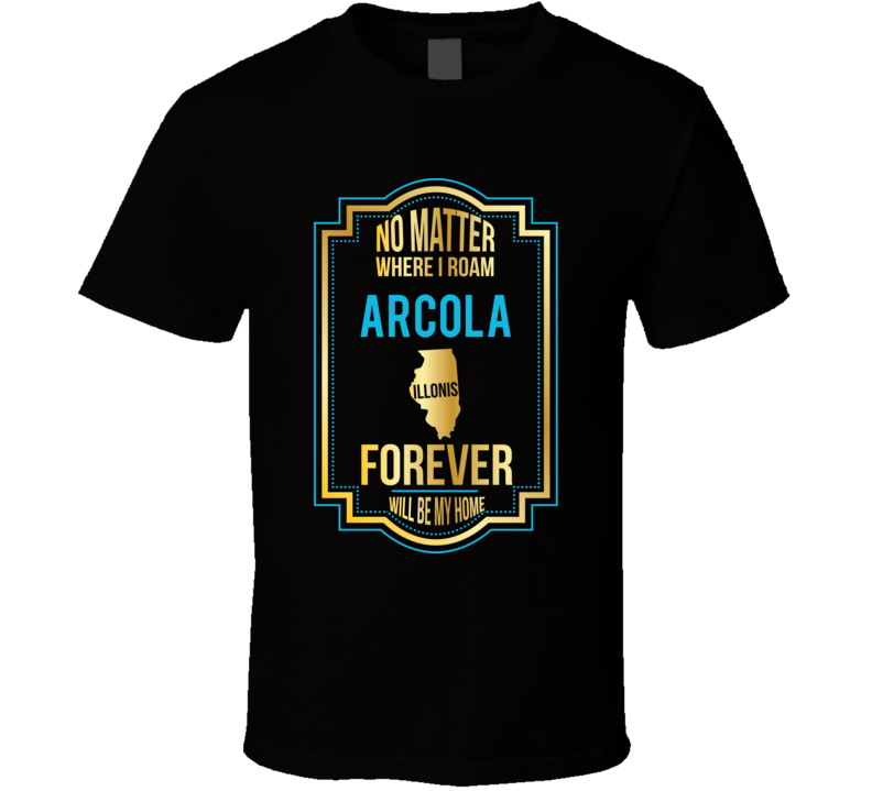 No Matter Where I Roam Arcola Illinois Forever Will Be My Home T Shirt No Matter Where I Roam Arcola Illinois Forever Will Be My Home T Shirt