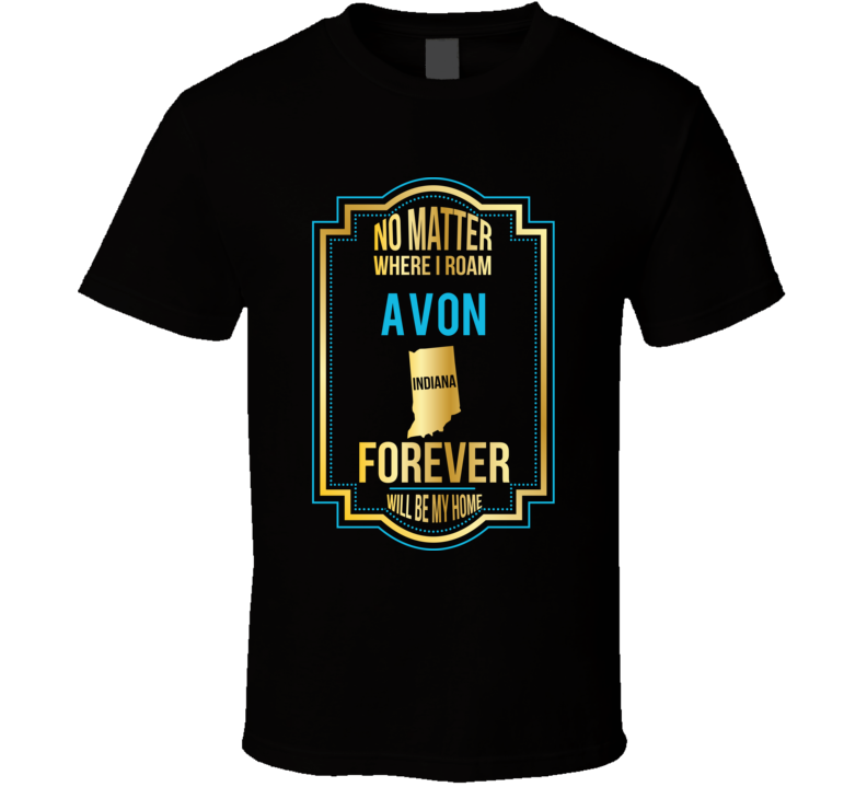 No Matter Where I Roam Avon Indiana Will Forever Be My Home T Shirt No Matter Where I Roam Avon Indiana Will Forever Be My Home T Shirt