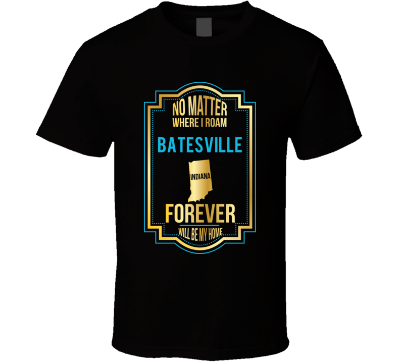 No Matter Where I Roam Batesville Indiana Will Forever Be My Home T Sh No Matter Where I Roam Batesville Indiana Will Forever Be My Home T Sh
