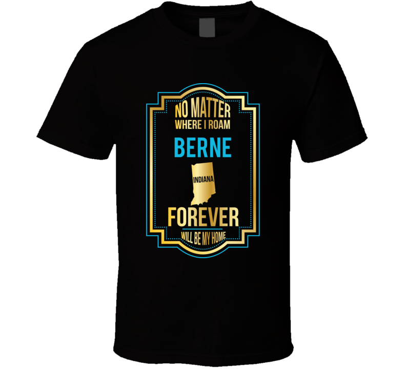 No Matter Where I Roam Berne Indiana Will Forever Be My Home T Shirt No Matter Where I Roam Berne Indiana Will Forever Be My Home T Shirt