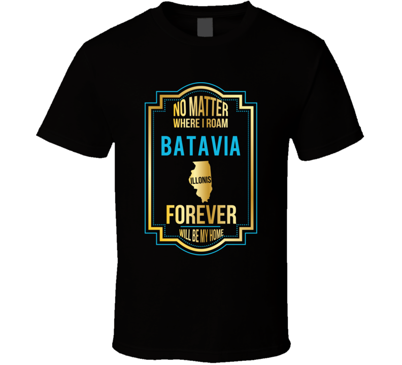 No Matter Where I Roam Batavia Illinois Forever Will Be My Home T Shir No Matter Where I Roam Batavia Illinois Forever Will Be My Home T Shir