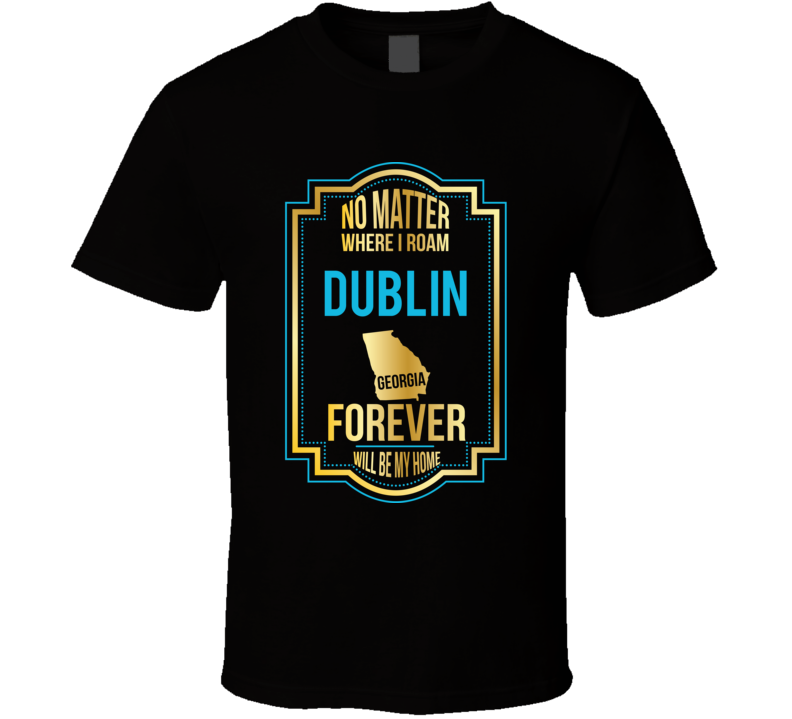 No Matter Where I Roam Dublin Georgia Forever Will Be My Home T Shirt No Matter Where I Roam Dublin Georgia Forever Will Be My Home T Shirt
