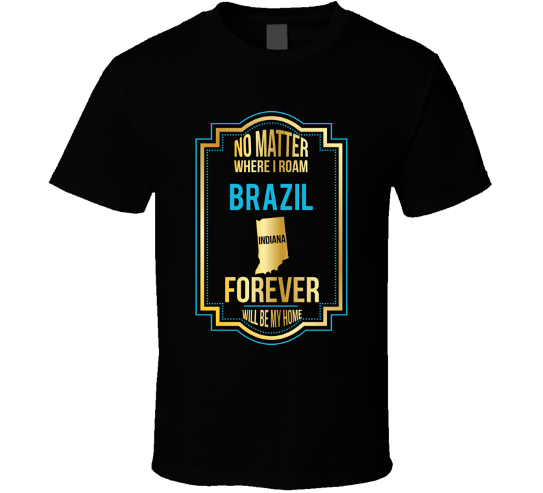 No Matter Where I Roam Brazil Indiana Will Forever Be My Home T Shirt No Matter Where I Roam Brazil Indiana Will Forever Be My Home T Shirt