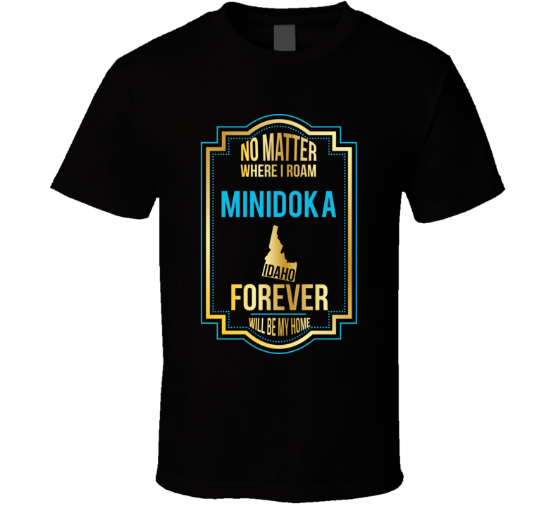 No Matter Where I Roam Minidoka Idaho Forever Will Be My Home T Shirt No Matter Where I Roam Minidoka Idaho Forever Will Be My Home T Shirt