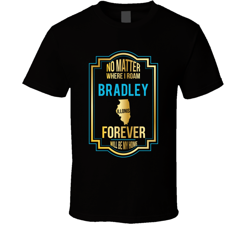 No Matter Where I Roam Bradley Illinois Forever Will Be My Home T Shir No Matter Where I Roam Bradley Illinois Forever Will Be My Home T Shir