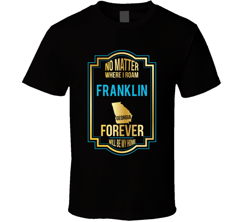 No Matter Where I Roam Franklin Georgia Forever Will Be My Home T Shir No Matter Where I Roam Franklin Georgia Forever Will Be My Home T Shir