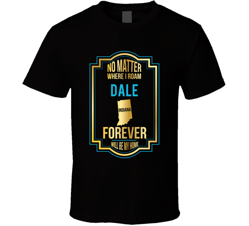 No Matter Where I Roam Dale Indiana Will Forever Be My Home T Shirt No Matter Where I Roam Dale Indiana Will Forever Be My Home T Shirt