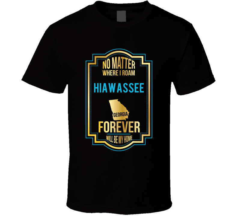 No Matter Where I Roam Hiawassee Georgia Forever Will Be My Home T Shi No Matter Where I Roam Hiawassee Georgia Forever Will Be My Home T Shi