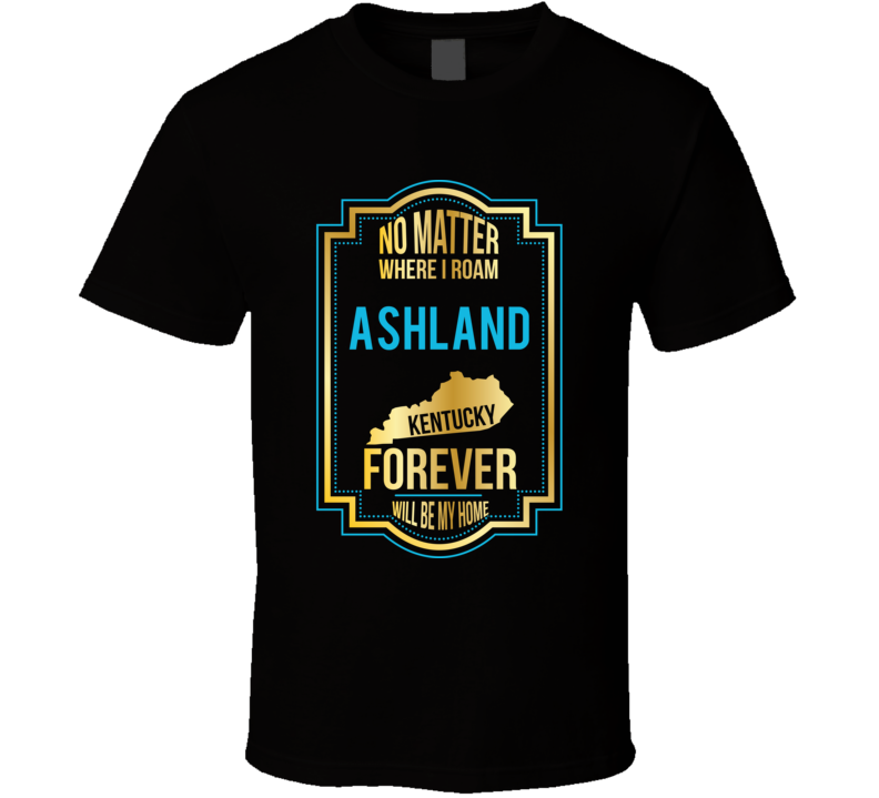 No Matter Where I Roam Ashland Kentucky Forever Will Be My Home T Shir No Matter Where I Roam Ashland Kentucky Forever Will Be My Home T Shir