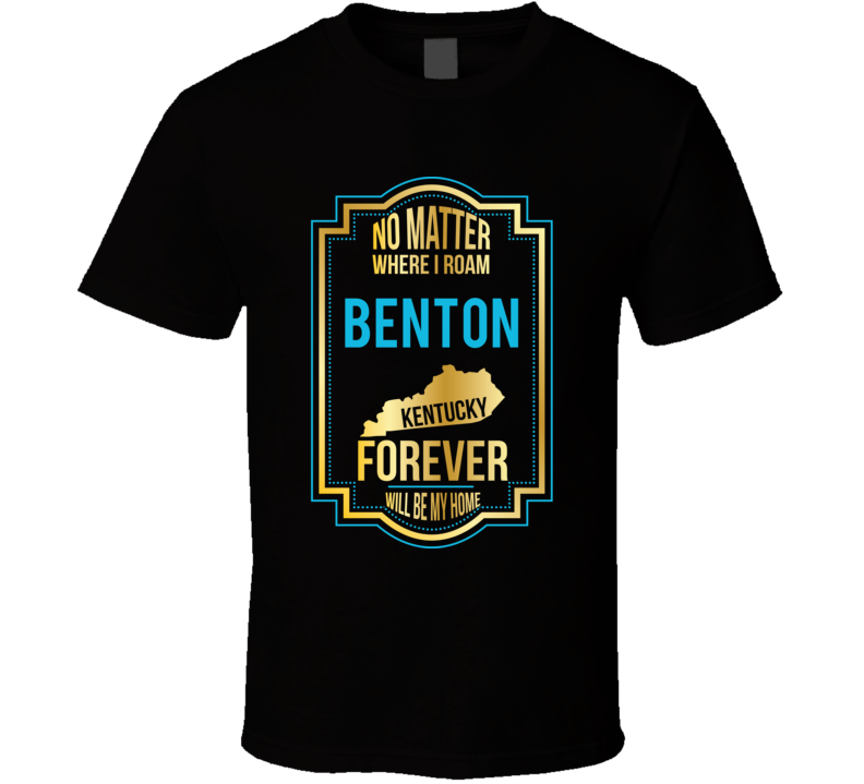 No Matter Where I Roam Benton Kentucky Forever Will Be My Home T Shirt No Matter Where I Roam Benton Kentucky Forever Will Be My Home T Shirt