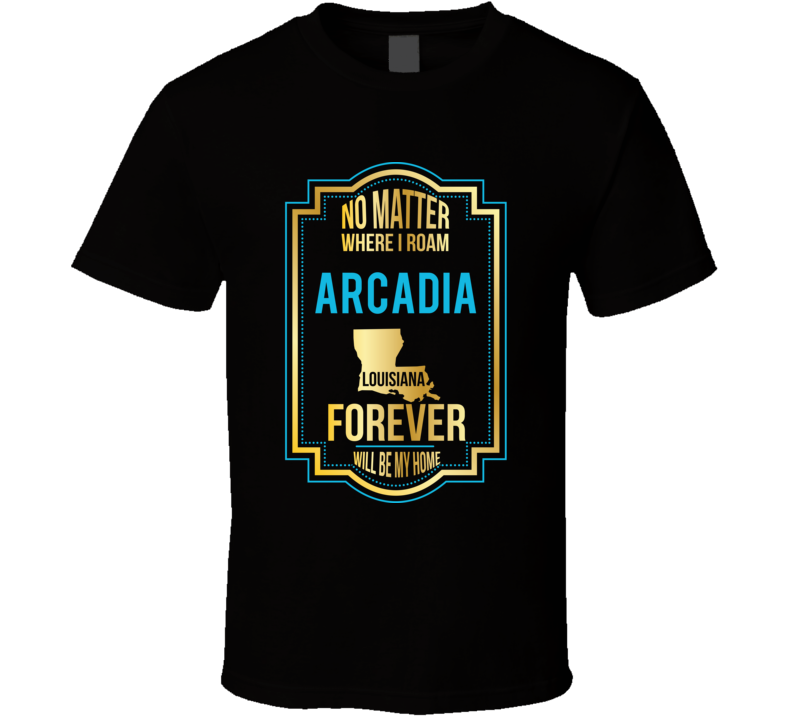 No Matter Where I Roam Arcadia Louisiana Forever Will Be My Home T Shi No Matter Where I Roam Arcadia Louisiana Forever Will Be My Home T Shi