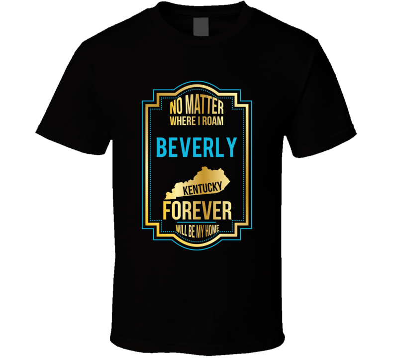 No Matter Where I Roam Beverly Kentucky Forever Will Be My Home T Shir No Matter Where I Roam Beverly Kentucky Forever Will Be My Home T Shir