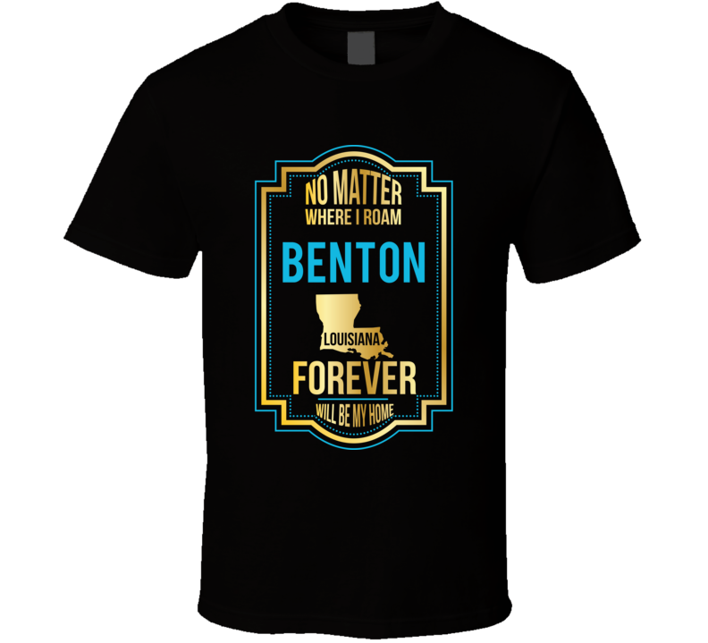No Matter Where I Roam Benton Louisiana Forever Will Be My Home T Shir No Matter Where I Roam Benton Louisiana Forever Will Be My Home T Shir