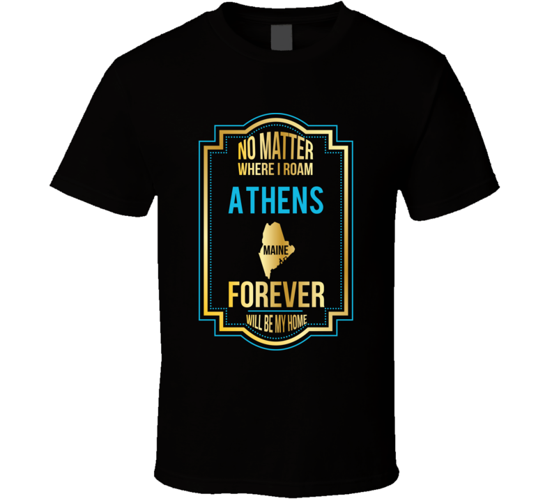 No Matter Where I Roam Athens Maine Forever Will Be My Home T Shirt No Matter Where I Roam Athens Maine Forever Will Be My Home T Shirt