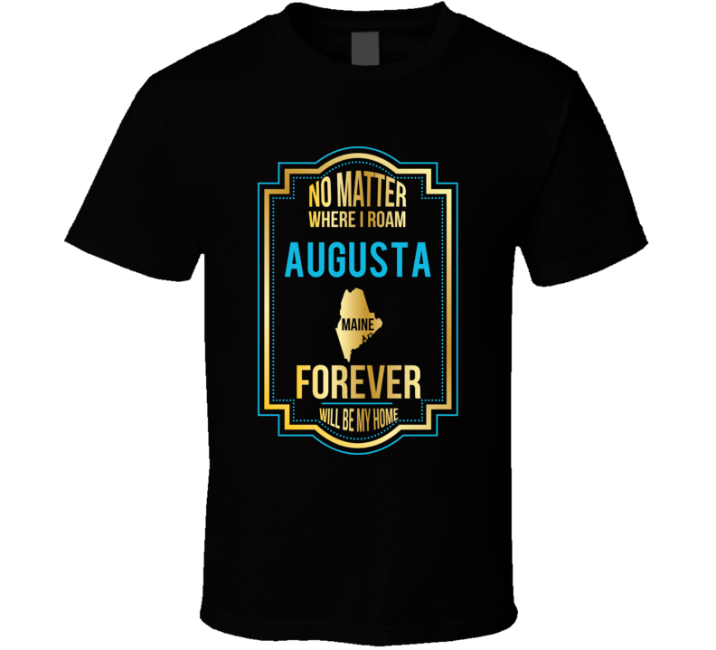 No Matter Where I Roam Augusta Maine Forever Will Be My Home T Shirt No Matter Where I Roam Augusta Maine Forever Will Be My Home T Shirt