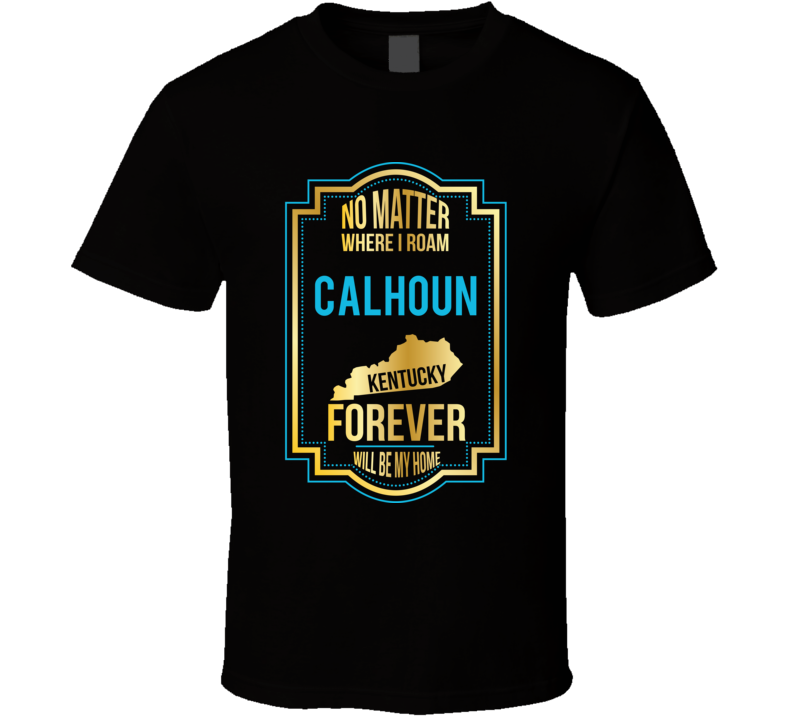 No Matter Where I Roam Calhoun Kentucky Forever Will Be My Home T Shir No Matter Where I Roam Calhoun Kentucky Forever Will Be My Home T Shir