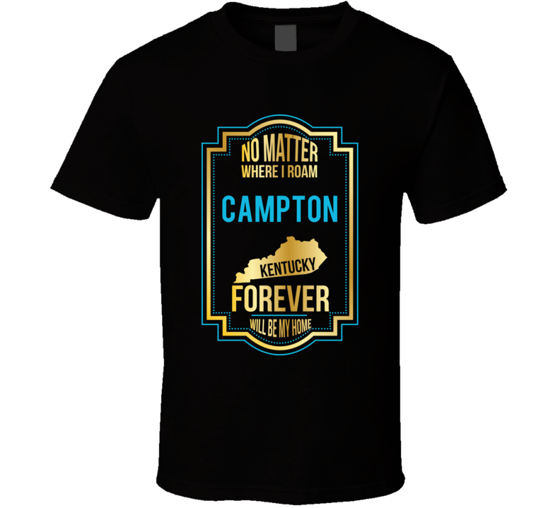 No Matter Where I Roam Campton Kentucky Forever Will Be My Home T Shir No Matter Where I Roam Campton Kentucky Forever Will Be My Home T Shir