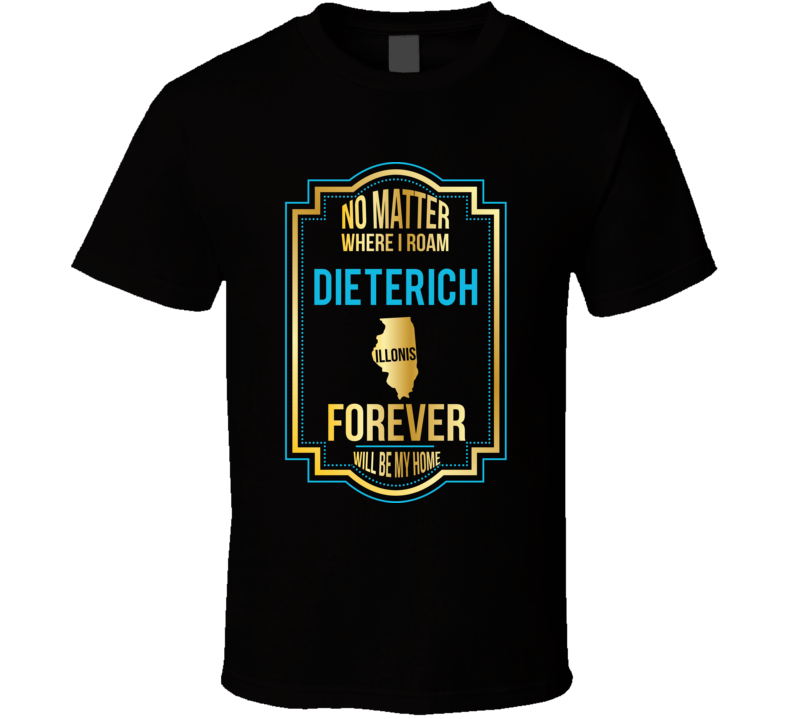 No Matter Where I Roam Dieterich Illinois Forever Will Be My Home T Sh No Matter Where I Roam Dieterich Illinois Forever Will Be My Home T Sh