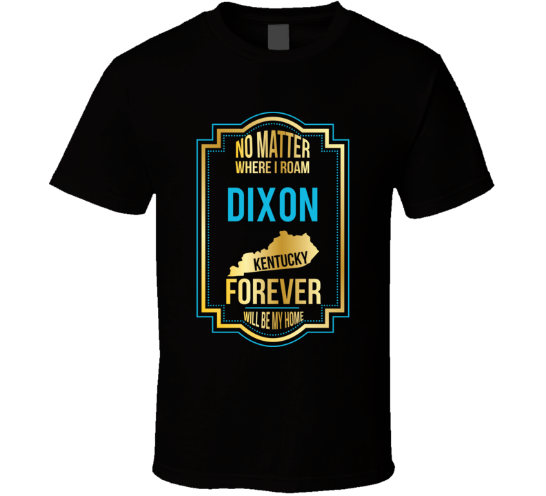 No Matter Where I Roam Dixon Kentucky Forever Will Be My Home T Shirt No Matter Where I Roam Dixon Kentucky Forever Will Be My Home T Shirt