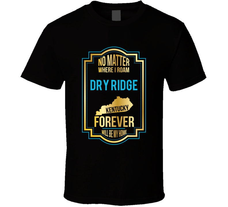 No Matter Where I Roam Dry Ridge Kentucky Forever Will Be My Home T Sh No Matter Where I Roam Dry Ridge Kentucky Forever Will Be My Home T Sh