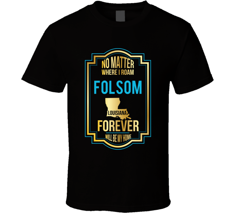 No Matter Where I Roam Folsom Louisiana Forever Will Be My Home T Shir No Matter Where I Roam Folsom Louisiana Forever Will Be My Home T Shir