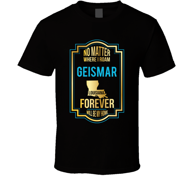 No Matter Where I Roam Geismar Louisiana Forever Will Be My Home T Shi No Matter Where I Roam Geismar Louisiana Forever Will Be My Home T Shi